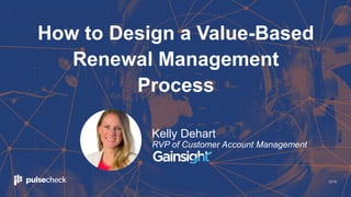 2018
How to Design a Value-Based
Renewal Management
Process
Kelly Dehart
RVP of Customer Account Management
 