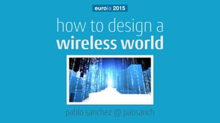 how to design a
pablo sanchez @ pabsanch
euroia 2015
wireless world
 