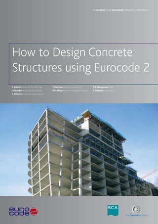 A cement and concrete industry publication




How to Design Concrete
Structures using Eurocode 2
A J Bond MA MSc DIC PhD MICE CEng      T Harrison BSc PhD CEng MICE FICT          R S Narayanan FREng
O Brooker BEng CEng MICE MIStructE     R M Moss BSc PhD DIC CEng MICE MIStructE   R Webster CEng FIStructE
A J Harris BSc MSc DIC MICE CEng FGS
 