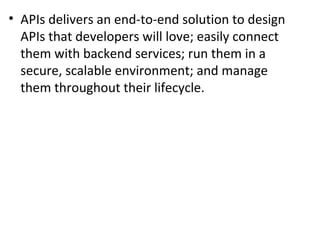 • APIs delivers an end-to-end solution to design 
APIs that developers will love; easily connect 
them with backend services; run them in a 
secure, scalable environment; and manage 
them throughout their lifecycle. 
 