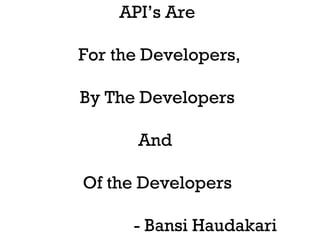 API’s Are 
For the Developers, 
By The Developers 
And 
Of the Developers 
- Bansi Haudakari 
 