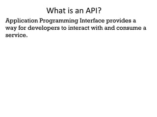 What is an API? 
Application Programming Interface provides a 
way for developers to interact with and consume a 
service. 
 