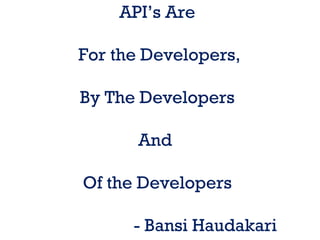 API’s Are
For the Developers,
By The Developers
And
Of the Developers
- Bansi Haudakari
 