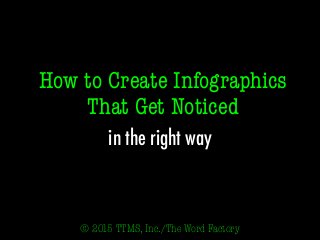 How to Create Infographics
That Get Noticed
in the right way
© 2015 TTMS, Inc./The Word Factory
@word_factory
 