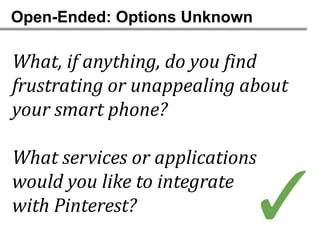 Open-Ended: Options Unknown

What, if anything, do you find
frustrating or unappealing about
your smart phone?

What services or applications
would you like to integrate
with Pinterest?             ✓
 