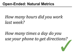 Open-Ended: Natural Metrics


 How many hours did you work
 last week?

 How many times a day do you
 use your phone to get directions?

                              ✓
 