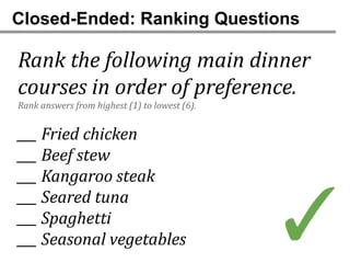 Closed-Ended: Ranking Questions

Rank the following main dinner
courses in order of preference.
Rank answers from highest (1) to lowest (6).


___ Fried chicken
___ Beef stew
___ Kangaroo steak


                                               ✓
___ Seared tuna
___ Spaghetti
___ Seasonal vegetables
 