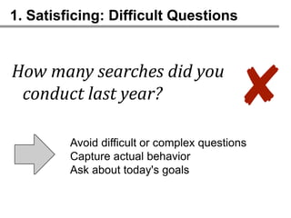 1. Satisficing: Difficult Questions


How many searches did you
 conduct last year?                       ✘
         Avoid difficult or complex questions
         Capture actual behavior
         Ask about today's goals
 