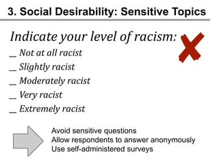 3. Social Desirability: Sensitive Topics



                                          ✘
Indicate your level of racism:
__ Not at all racist
__ Slightly racist
__ Moderately racist
__ Very racist
__ Extremely racist

          Avoid sensitive questions
          Allow respondents to answer anonymously
          Use self-administered surveys
 