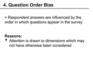 4. Question Order Bias

= Respondent answers are influenced by the
order in which questions appear in the survey


Reasons:
• Attention is drawn to dimensions which may
  not have otherwise been considered
 