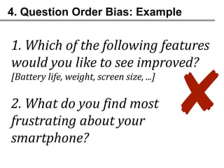 4. Question Order Bias: Example


1. Which of the following features
would you like to see improved?


                                           ✘
[Battery life, weight, screen size, ...]

2. What do you find most
frustrating about your
smartphone?
 