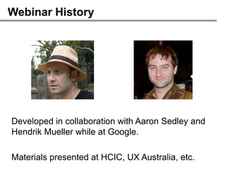 Webinar History




Developed in collaboration with Aaron Sedley and
Hendrik Mueller while at Google.

Materials presented at HCIC, UX Australia, etc.
 