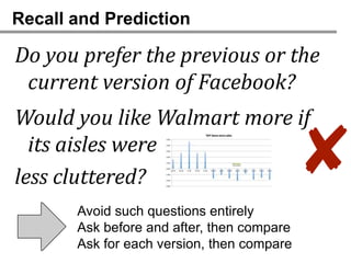 Recall and Prediction

Do you prefer the previous or the
 current version of Facebook?
Would you like Walmart more if
  its aisles were
less cluttered?                             ✘
       Avoid such questions entirely
       Ask before and after, then compare
       Ask for each version, then compare
 
