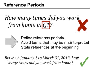 Reference Periods

How many times did you work
 from home in Q1?

        Define reference periods
                                     ✘
        Avoid terms that may be misinterpreted
        State references at the beginning



                                       ✓
Between January 1 to March 31, 2012, how
  many times did you work from home?
 