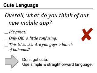Cute Language

Overall, what do you think of our
 new mobile app?
__ It's great!
__ Only OK. A little confusing.
__ This UI sucks. Are you guys a bunch
                                         ✘
  of baboons?

         Don't get cute.
         Use simple & straightforward language.
 