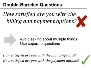Double-Barreled Questions

How satisfied are you with the
 billing and payment options?
                                           ✘
          Avoid asking about multiple things
          Use separate questions


How satisfied are you with the billing options?
How satisfied are you with the payment options?
                                                  ✓
 