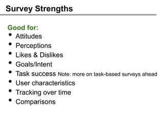 Survey Strengths

Good for:
• Attitudes
• Perceptions
• Likes & Dislikes
• Goals/Intent
• Task success Note: more on task-based surveys ahead
• User characteristics
• Tracking over time
• Comparisons
 