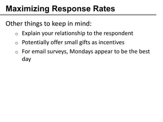 Maximizing Response Rates
Other things to keep in mind:
   o Explain your relationship to the respondent
   o Potentially offer small gifts as incentives
   o For email surveys, Mondays appear to be the best
     day
 