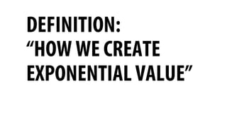 DEFINITION:
“HOW WE CREATE
EXPONENTIAL VALUE”
 