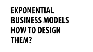EXPONENTIAL
BUSINESS MODELS
HOW TO DESIGN
THEM?
 