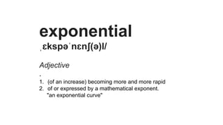 exponential
ˌɛkspəәˈnɛnʃ(əә)l/
Adjective
.
1. (of  an  increase)  becoming  more  and  more  rapid
2. of  or  expressed  by  a  mathematical  exponent.
"an  exponential  curve"
 