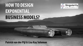 HOW TO DESIGN
EXPONENTIAL
BUSINESS MODELS?
Patrick van der Pijl & Lisa Kay Solomon
 