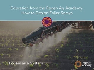 Love and Gratitude
Education from the Regen Ag Academy:
How to Design Foliar Sprays
Foliars as a System
 