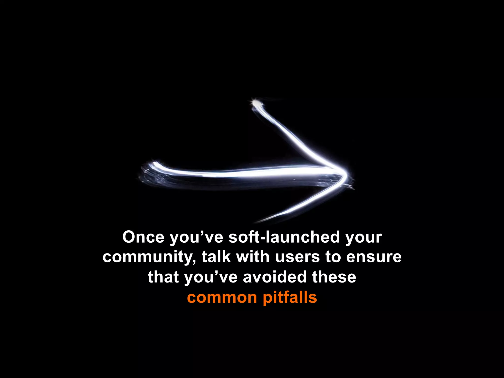 Once you’ve soft-launched your
community, talk with users to ensure
    that you’ve avoided these
         common pitfalls
 