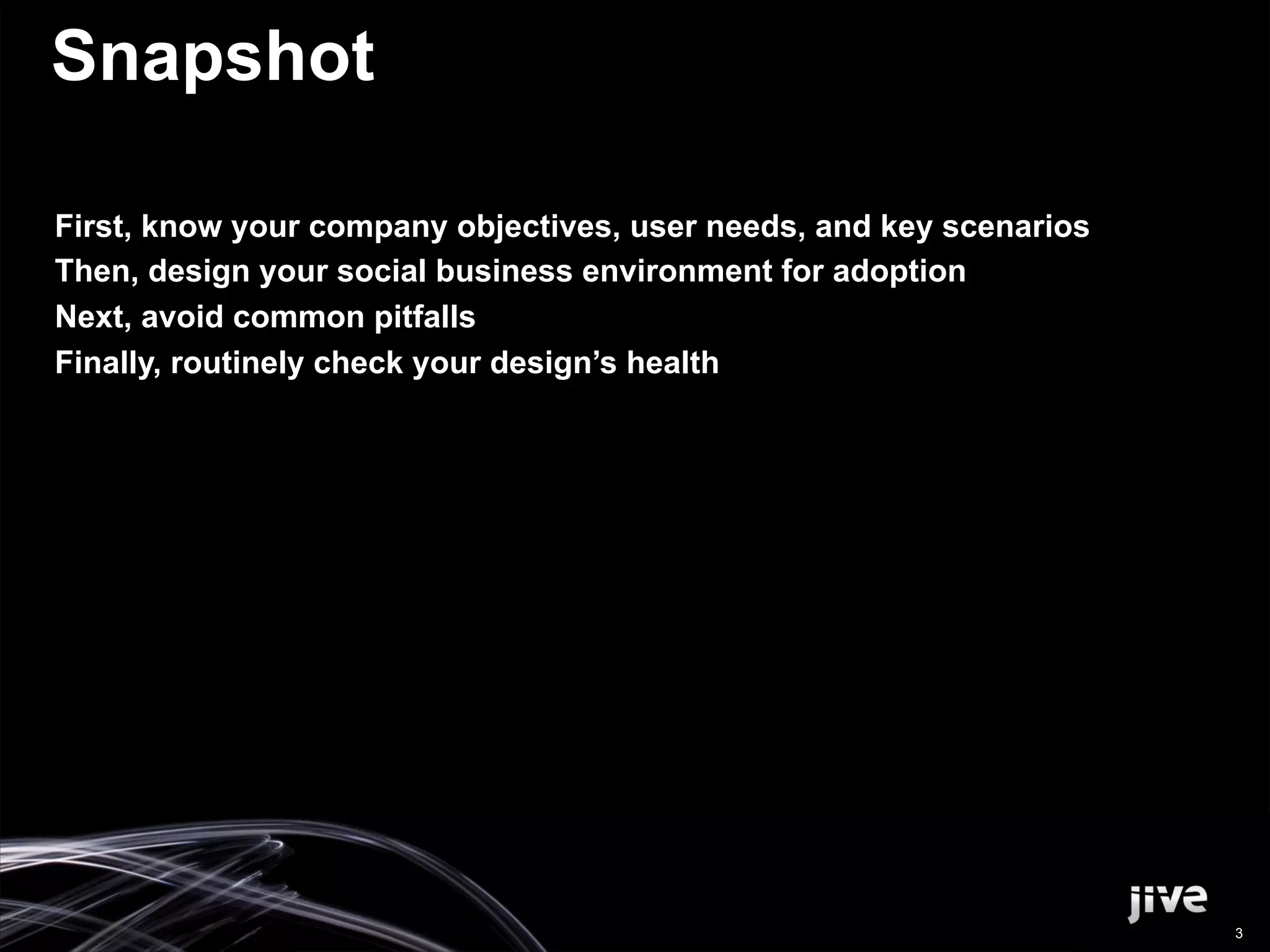 Snapshot

First, know your company objectives, user needs, and key scenarios
Then, design your social business environment for adoption
Next, avoid common pitfalls
Finally, routinely check your design’s health




                                                                     3
 