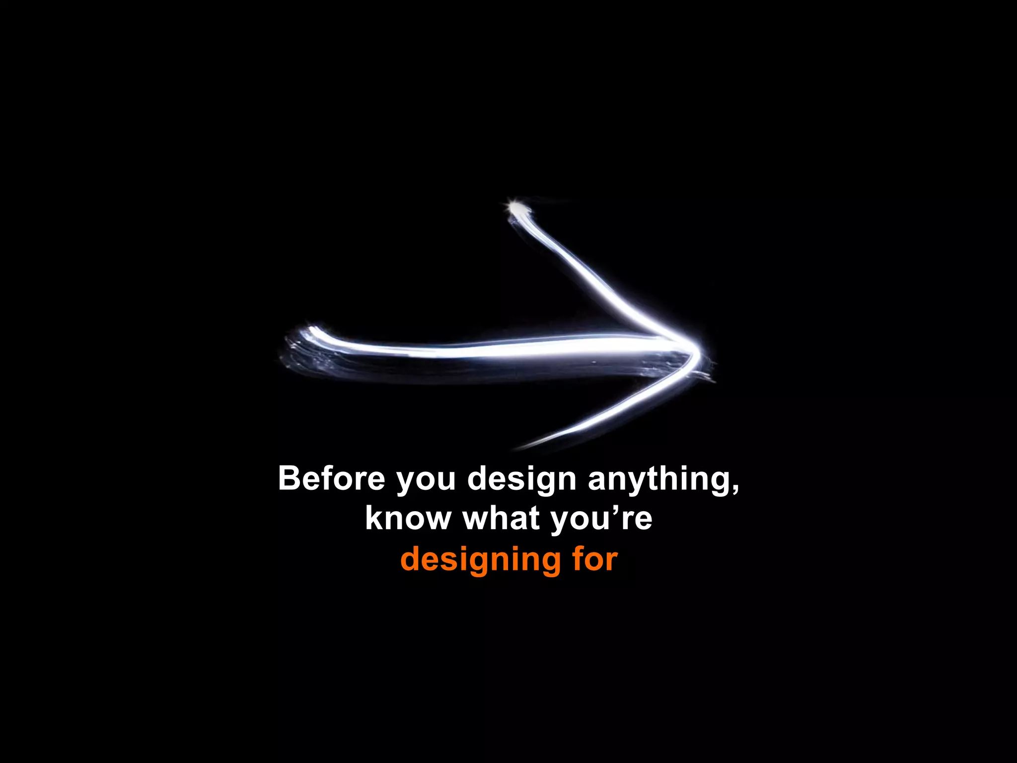 Before you design anything,
     know what you’re
       designing for
 