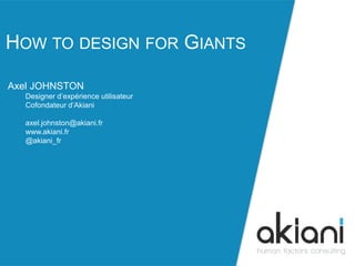 HOW TO DESIGN FOR GIANTS 
akiani@akiani.fr 
Axel JOHNSTON 
Designer d’expérience utilisateur 
Cofondateur d’Akiani 
axel.johnston@akiani.fr 
www.akiani.fr 
@akiani_fr 
 