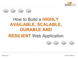 How to Build a HIGHLY
AVAILABLE, SCALABLE,
DURABLE AND
RESILIENT Web Application

Blazeclan

7

Cloud IT Better

 