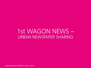 1st WAGON NEWS –
                 URBAN NEWSPAPER SHARING




Angela Naegele, GGM Berlin, Sept 14, 2012
 