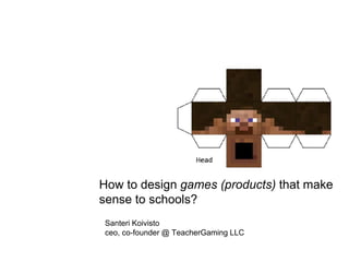 How to design games (products) that make 
sense to schools? 
Santeri Koivisto 
ceo, co-founder @ TeacherGaming LLC 
 