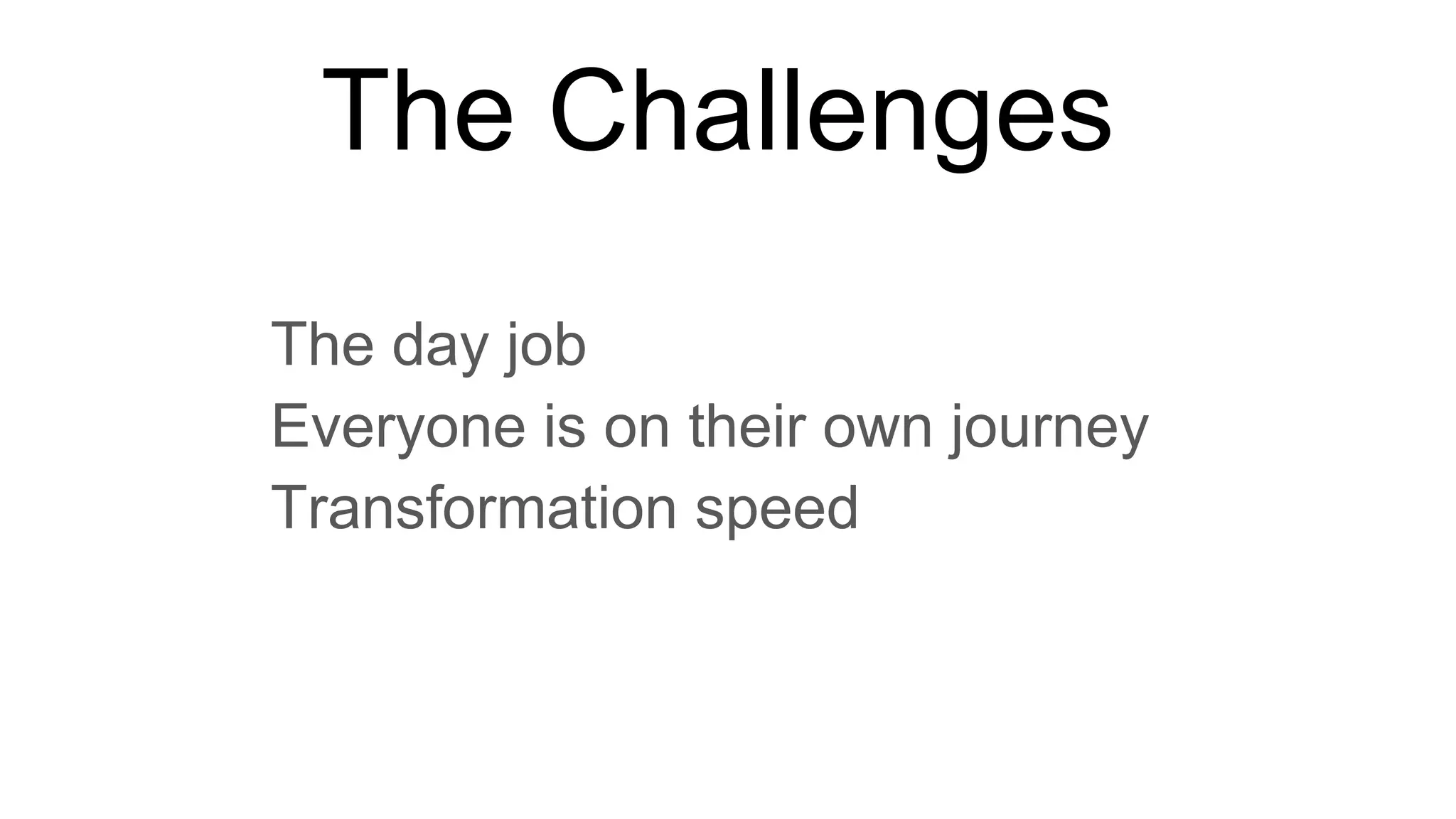 The Challenges
• The day job
• Everyone is on their own journey
• Transformation speed
 