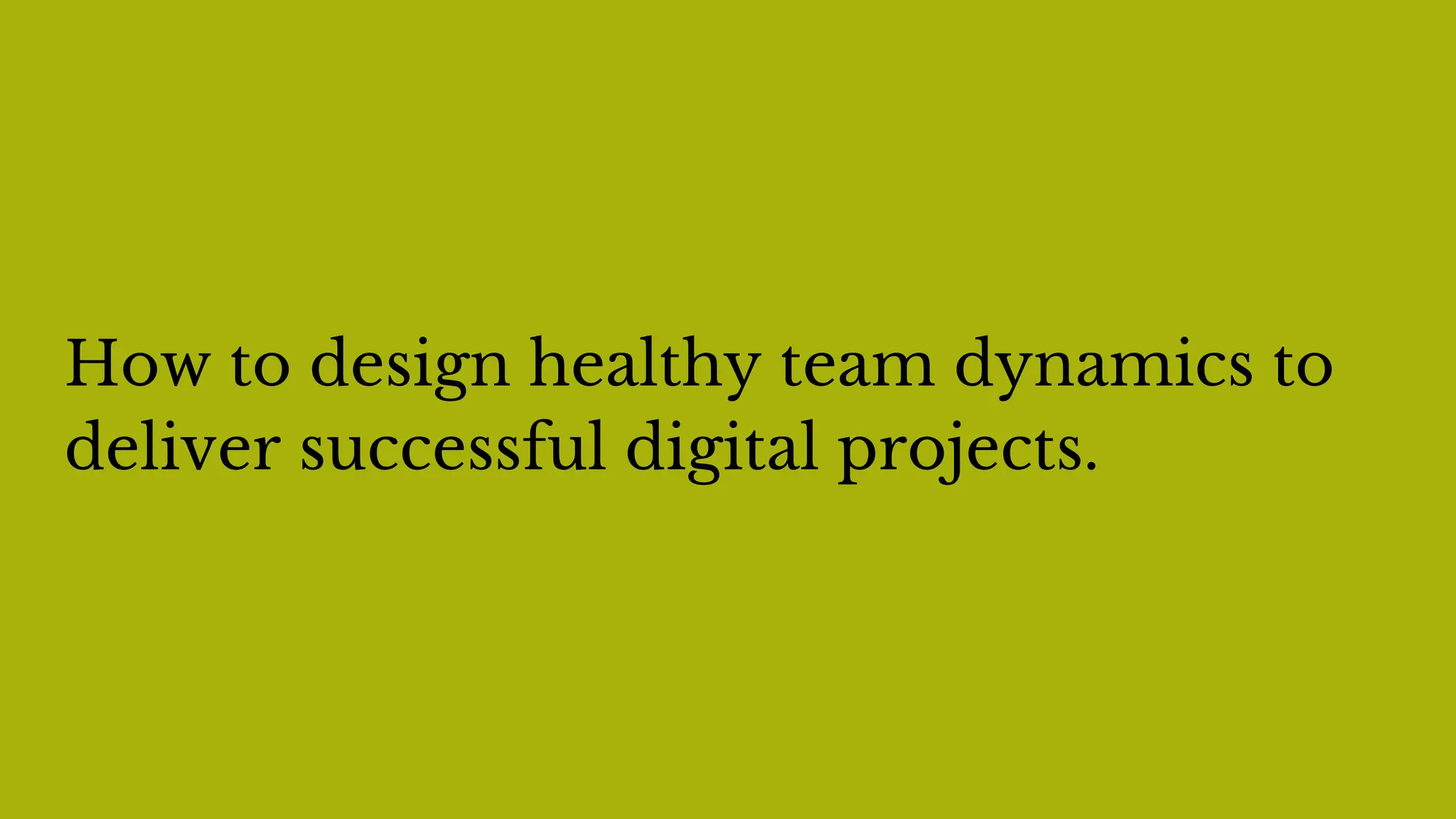 How to design healthy team dynamics to
deliver successful digital projects.
 
