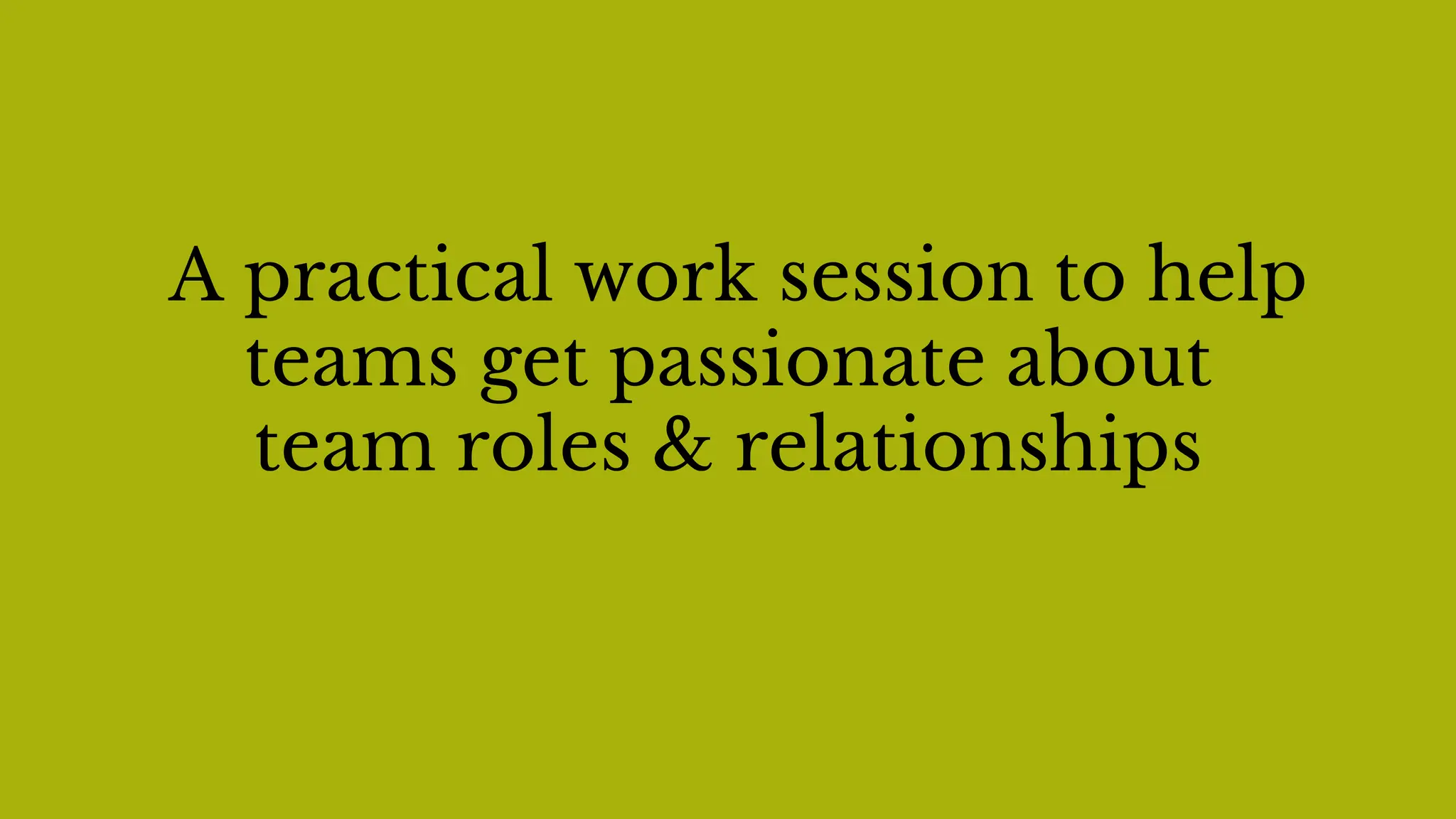 A practical work session to help
teams get passionate about
team roles & relationships
 