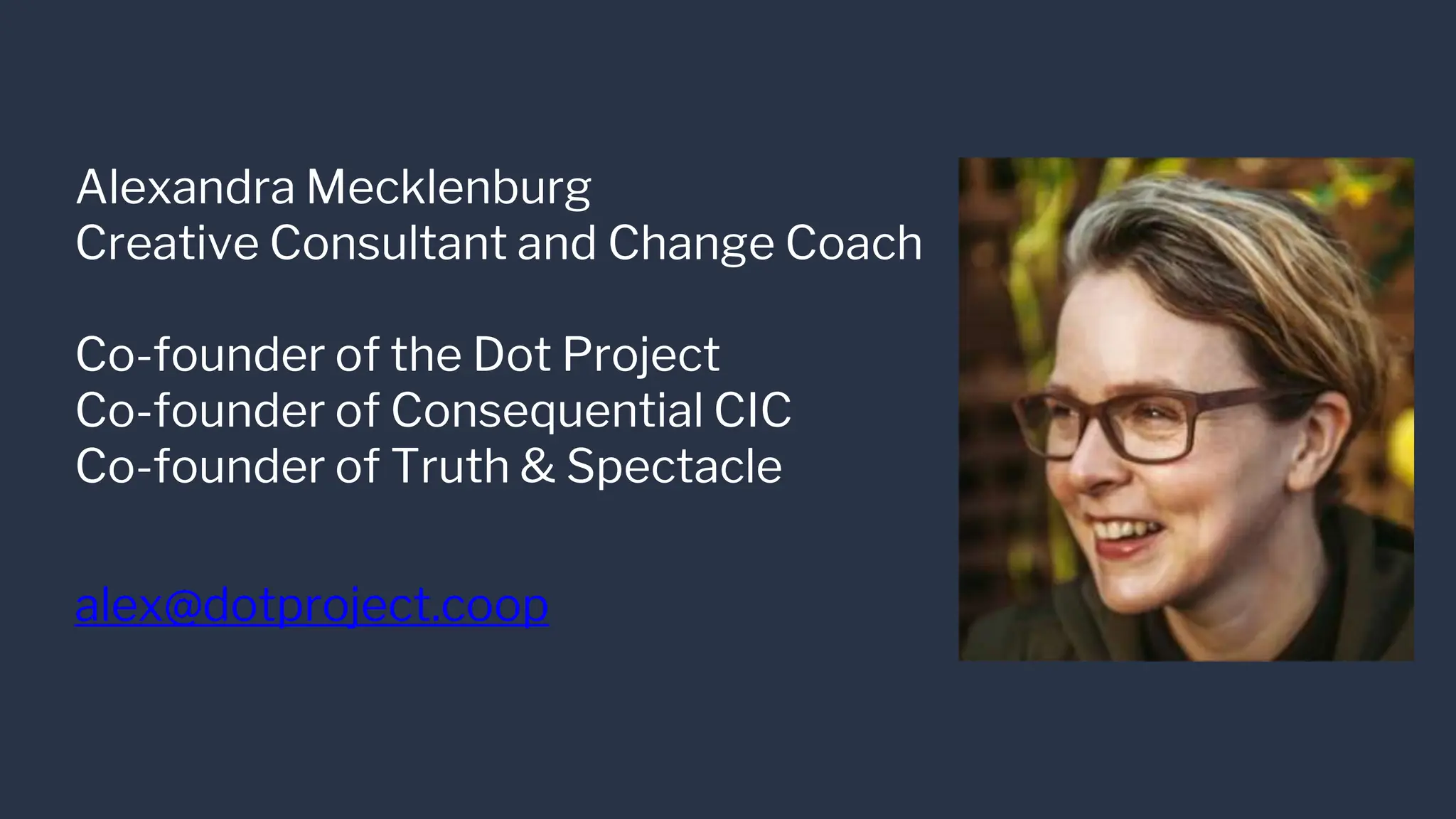 Alexandra Mecklenburg
Creative Consultant and Change Coach
Co-founder of the Dot Project
Co-founder of Consequential CIC
Co-founder of Truth & Spectacle
alex@dotproject.coop
 