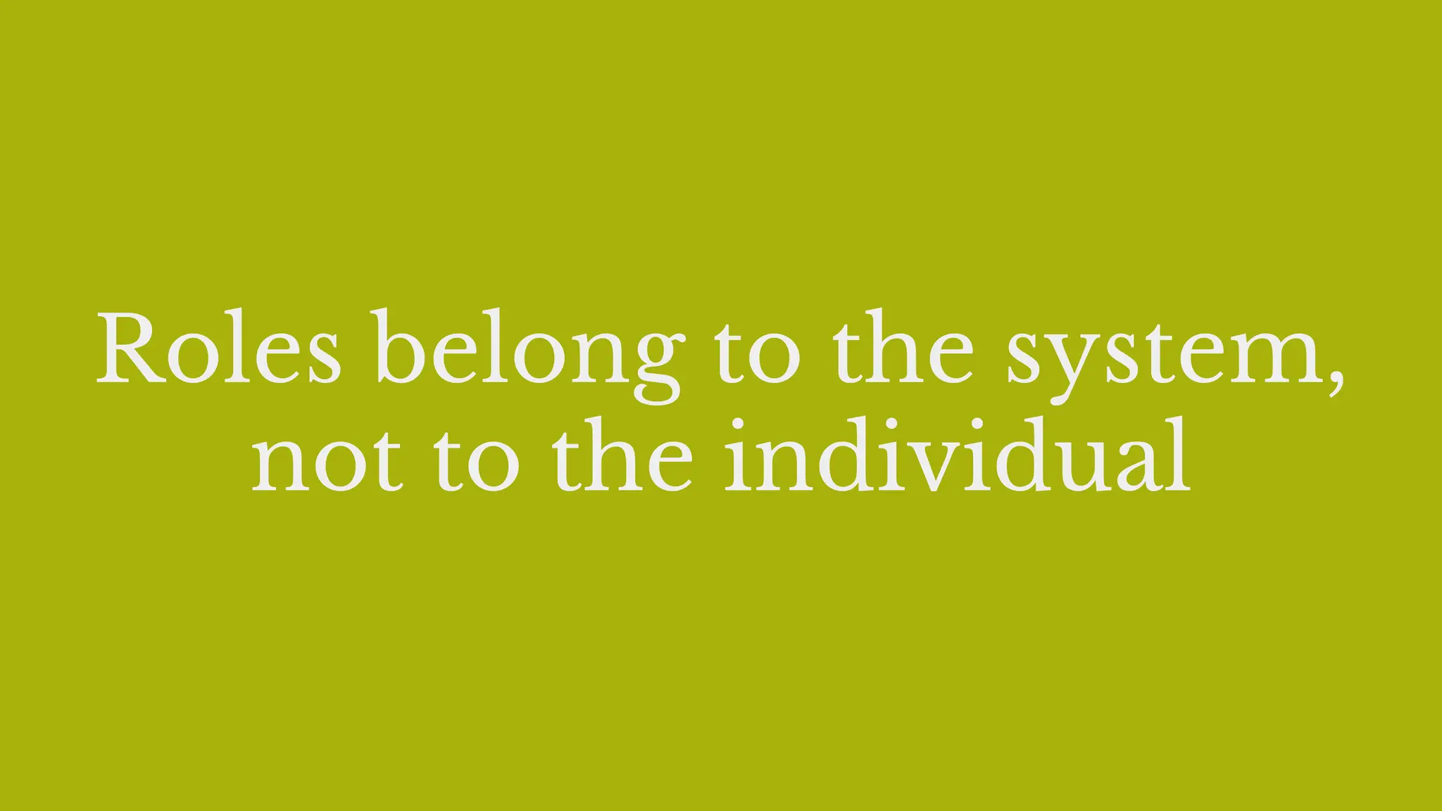 Roles belong to the system,
not to the individual
 