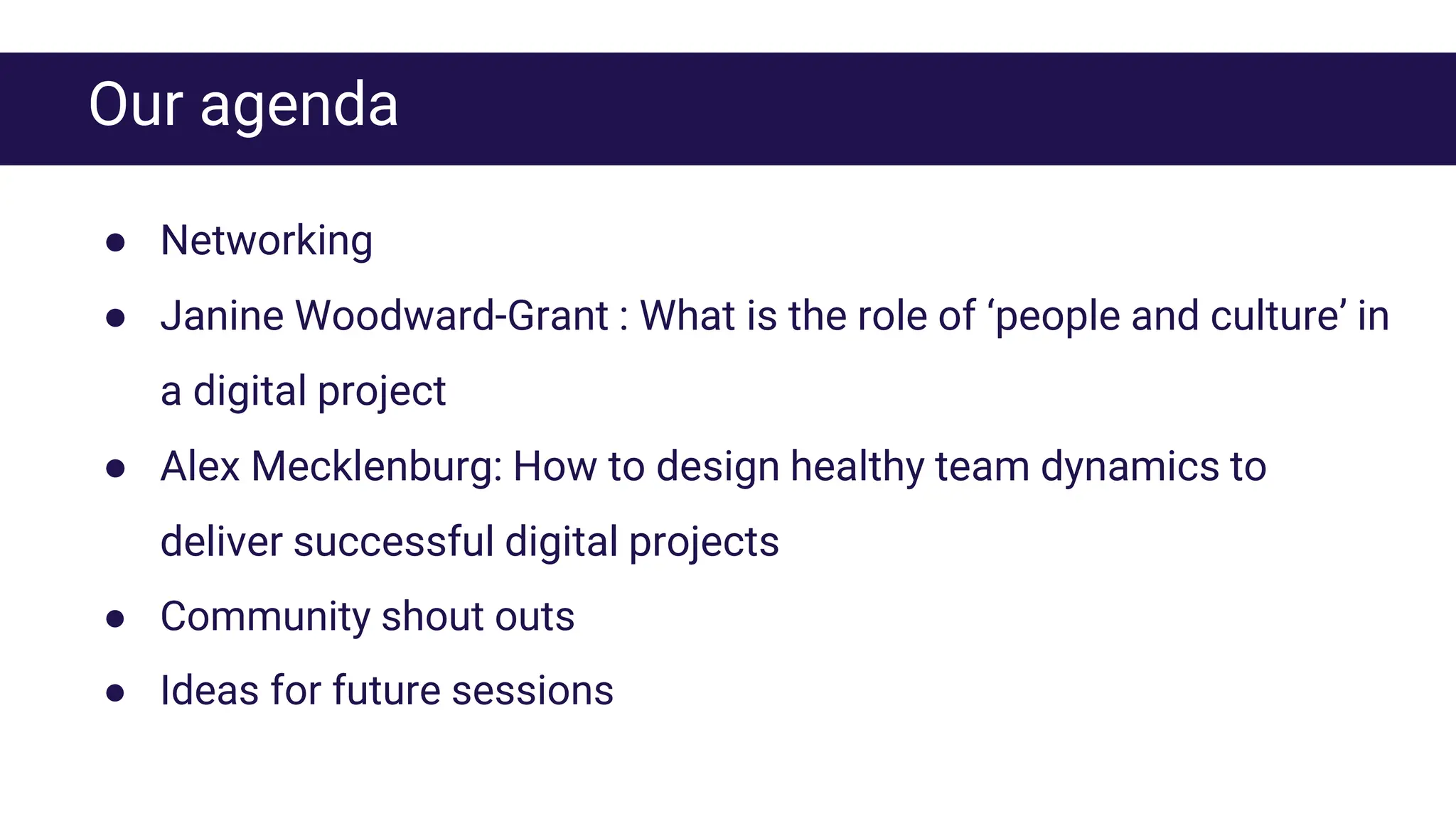 Our agenda
● Networking
● Janine Woodward-Grant : What is the role of ‘people and culture’ in
a digital project
● Alex Mecklenburg: How to design healthy team dynamics to
deliver successful digital projects
● Community shout outs
● Ideas for future sessions
 