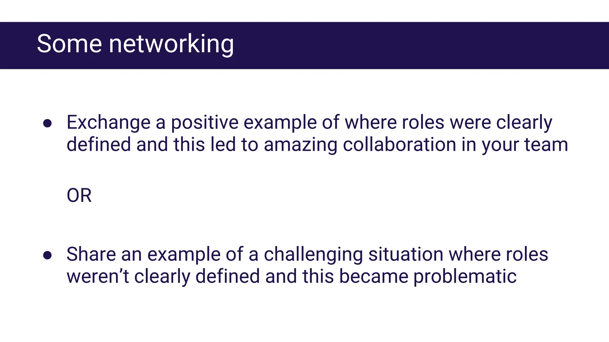 Some networking
● Exchange a positive example of where roles were clearly
defined and this led to amazing collaboration in your team
OR
● Share an example of a challenging situation where roles
weren’t clearly defined and this became problematic
 