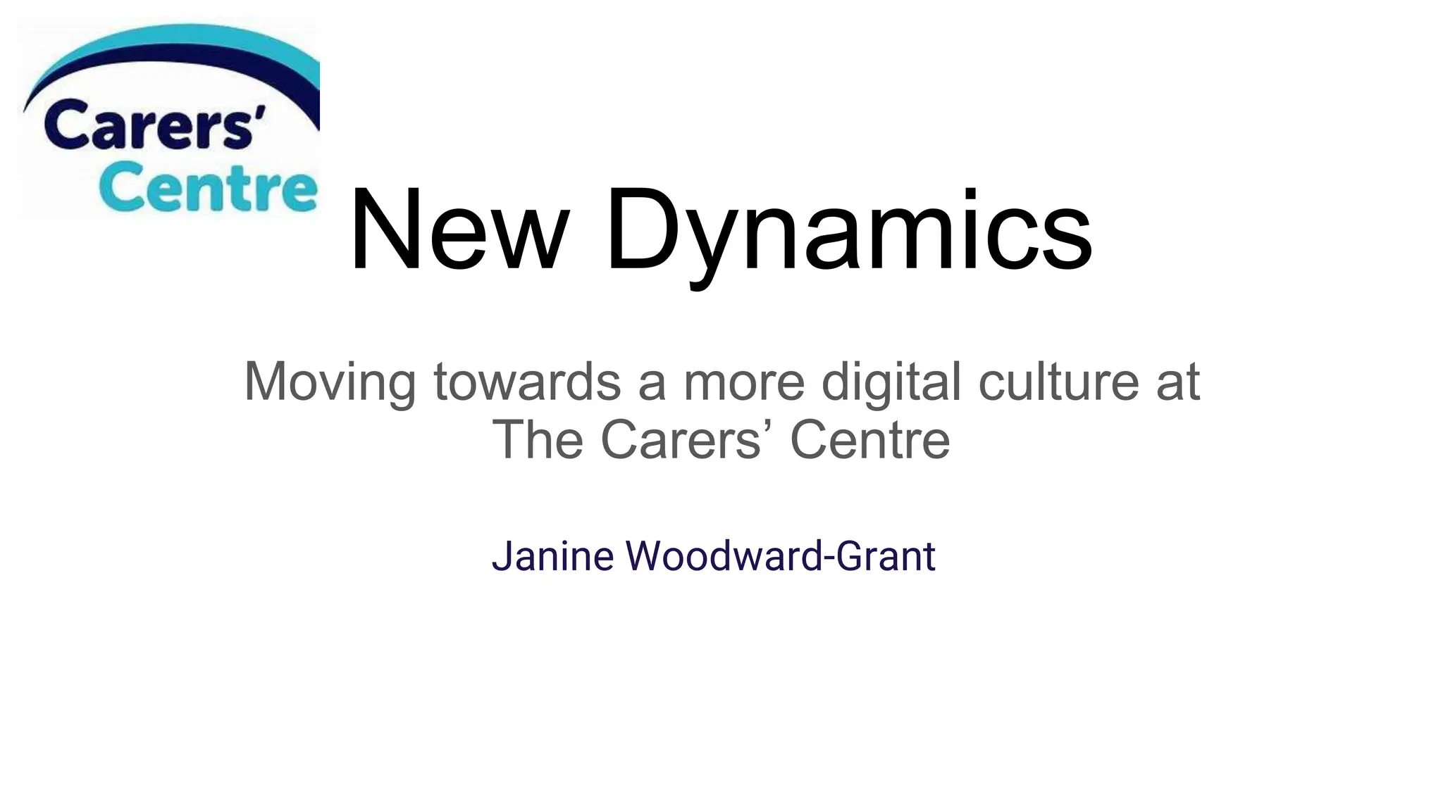 New Dynamics
Moving towards a more digital culture at
The Carers’ Centre
Janine Woodward-Grant
 