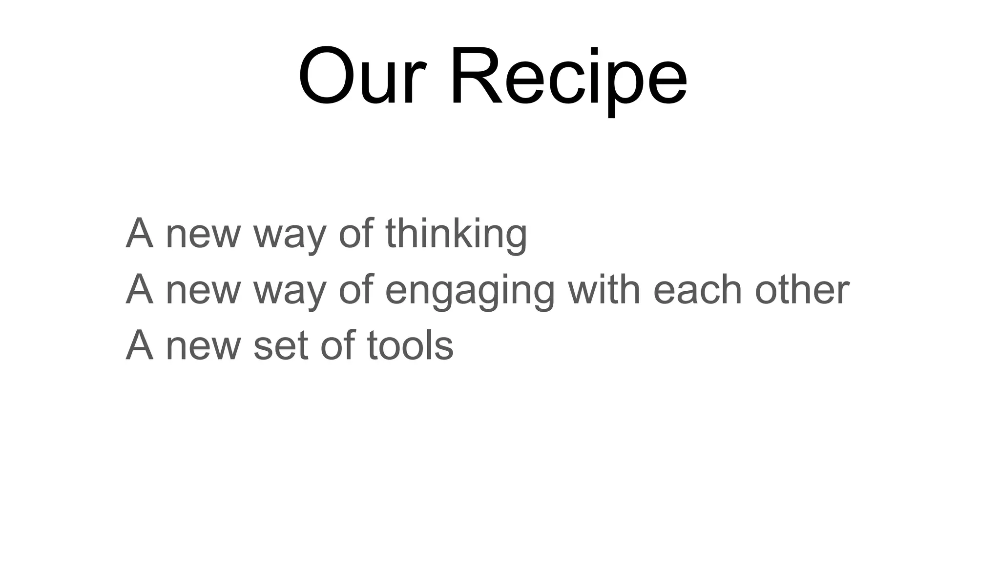 Our Recipe
• A new way of thinking
• A new way of engaging with each other
• A new set of tools
 