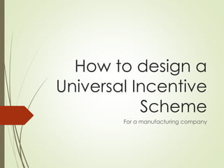 How to design a
Universal Incentive
Scheme
For a manufacturing company
 