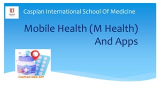 Caspian International School Of Medicine
Mobile Health (M Health)
And Apps
 