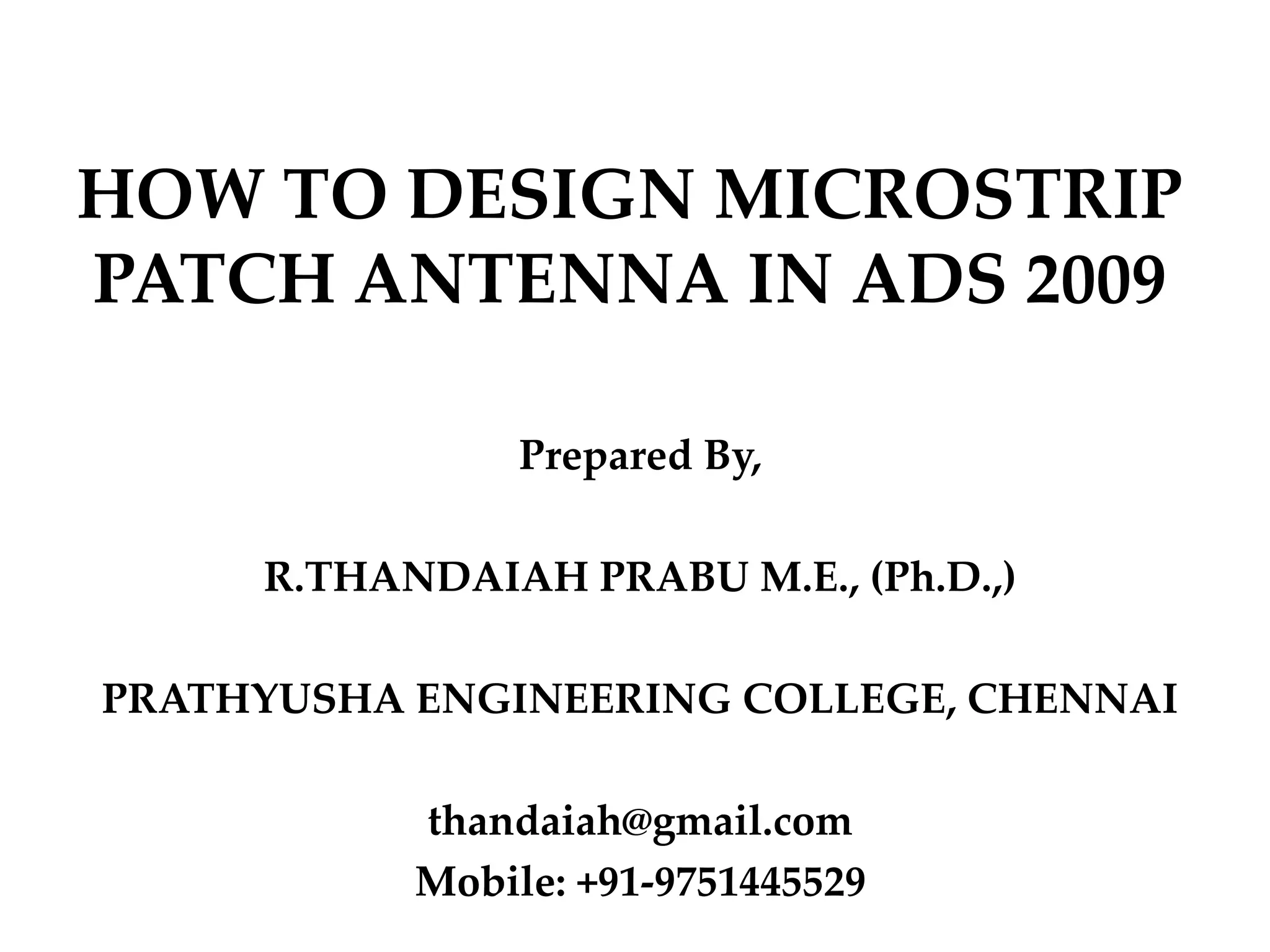 HOW TO DESIGN MICROSTRIP
PATCH ANTENNA IN ADS 2009
Prepared By,
R.THANDAIAH PRABU M.E., (Ph.D.,)
PRATHYUSHA ENGINEERING COLLEGE, CHENNAI
thandaiah@gmail.com
Mobile: +91-9751445529
 