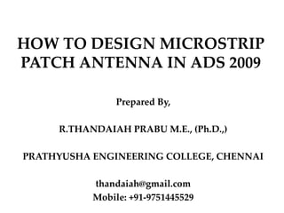 HOW TO DESIGN MICROSTRIP
PATCH ANTENNA IN ADS 2009
Prepared By,
R.THANDAIAH PRABU M.E., (Ph.D.,)
PRATHYUSHA ENGINEERING COLLEGE, CHENNAI
thandaiah@gmail.com
Mobile: +91-9751445529
 