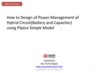 23APR2015
Bee Technologies
http://www.bee-tech.info/
How to Design of Power Management of
Hybrid Circuit(Battery and Capacitor)
using PSpice Simple Model
PSpice Version
1Copyright (C) Siam Bee Technologies 2015
 