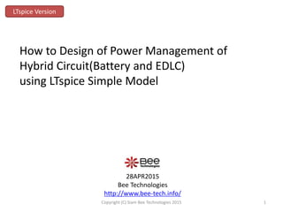 28APR2015
Bee Technologies
http://www.bee-tech.info/
How to Design of Power Management of
Hybrid Circuit(Battery and EDLC)
using LTspice Simple Model
LTspice Version
1Copyright (C) Siam Bee Technologies 2015
 
