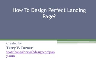 How To Design Perfect Landing
Page?
Created by
Terry V. Turner
www.bangalorewebdesigncompan
y.com
 